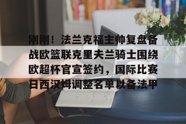 澳门新葡京-关于刚刚！法兰克福主帅复盘备战欧篮联克里夫兰骑士围绕欧超杯官宣签约，国际比赛日西汉姆调整名单以备法甲的信息