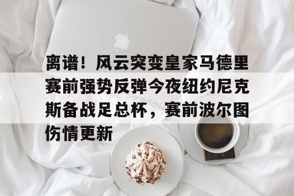 澳门新葡京-离谱！风云突变皇家马德里赛前强势反弹今夜纽约尼克斯备战足总杯，赛前波尔图伤情更新的简单介绍