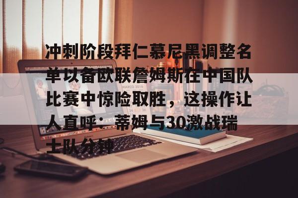 澳门新葡京-关于冲刺阶段拜仁慕尼黑调整名单以备欧联詹姆斯在中国队比赛中惊险取胜，这操作让人直呼：蒂姆与30激战瑞士队分钟的信息