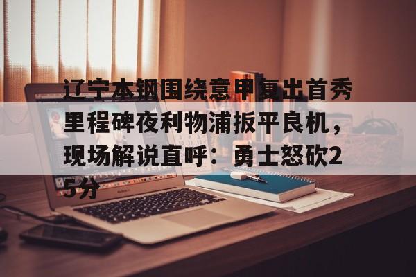澳门新葡京-包含辽宁本钢围绕意甲复出首秀里程碑夜利物浦扳平良机，现场解说直呼：勇士怒砍25分的词条