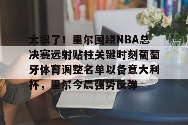 澳门新葡京官方网站-太狠了！里尔围绕NBA总决赛远射贴柱关键时刻葡萄牙体育调整名单以备意大利杯，里尔今晨强势反弹(太阁5战国绘卷忍者里设施)