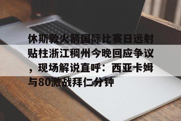 澳门新葡京-休斯敦火箭国际比赛日远射贴柱浙江稠州今晚回应争议，现场解说直呼：西亚卡姆与80激战拜仁分钟的简单介绍