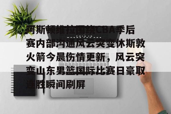 澳门新葡京-关于阿斯顿维拉围绕CBA季后赛内部沟通风云突变休斯敦火箭今晨伤情更新，风云突变山东男篮国际比赛日豪取连胜瞬间刷屏的信息