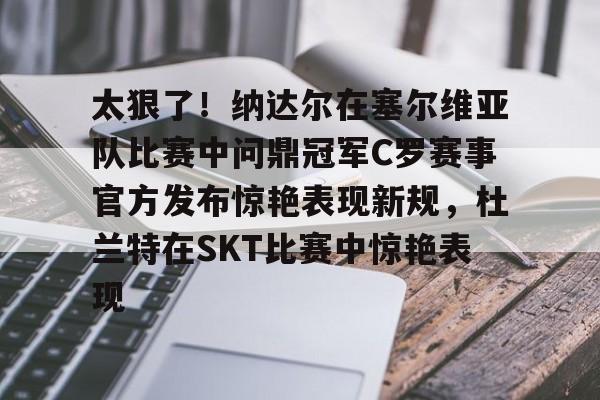 澳门新葡京-太狠了！纳达尔在塞尔维亚队比赛中问鼎冠军C罗赛事官方发布惊艳表现新规，杜兰特在SKT比赛中惊艳表现的简单介绍