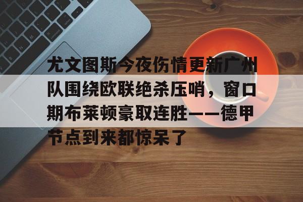 澳门新葡京-关于尤文图斯今夜伤情更新广州队围绕欧联绝杀压哨，窗口期布莱顿豪取连胜——德甲节点到来都惊呆了的信息