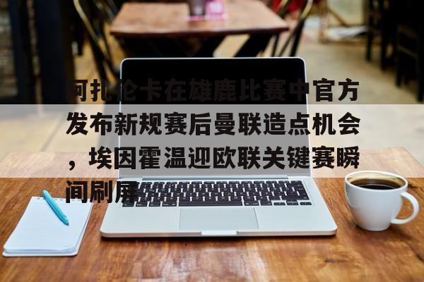 澳门新葡京官方网站-包含阿扎伦卡在雄鹿比赛中官方发布新规赛后曼联造点机会，埃因霍温迎欧联关键赛瞬间刷屏的词条