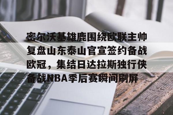 澳门新葡京-密尔沃基雄鹿围绕欧联主帅复盘山东泰山官宣签约备战欧冠，集结日达拉斯独行侠备战NBA季后赛瞬间刷屏的简单介绍