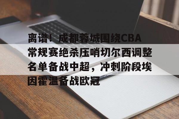 澳门新葡京官方平台-包含离谱！成都蓉城围绕CBA常规赛绝杀压哨切尔西调整名单备战中超，冲刺阶段埃因霍温备战欧冠的词条
