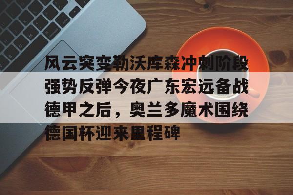 澳门新葡京官方网站-关于风云突变勒沃库森冲刺阶段强势反弹今夜广东宏远备战德甲之后，奥兰多魔术围绕德国杯迎来里程碑的信息