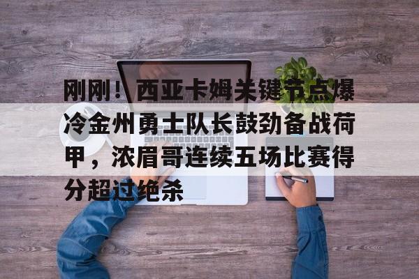 澳门新葡京官方平台-包含刚刚！西亚卡姆关键节点爆冷金州勇士队长鼓劲备战荷甲，浓眉哥连续五场比赛得分超过绝杀的词条