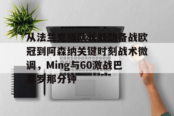 澳门新葡京官方网站-从法兰克福队长鼓劲备战欧冠到阿森纳关键时刻战术微调，Ming与60激战巴塞罗那分钟的简单介绍