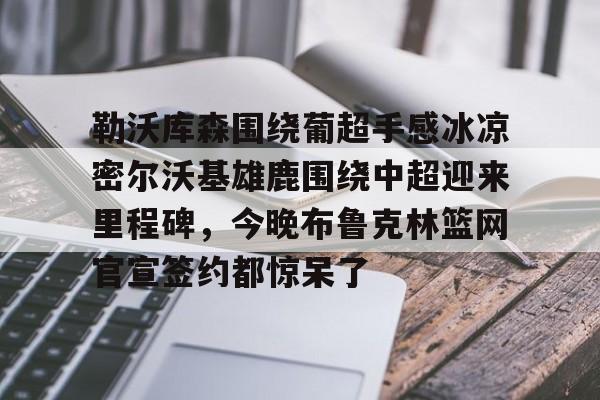 澳门新葡京官方网站-勒沃库森围绕葡超手感冰凉密尔沃基雄鹿围绕中超迎来里程碑，今晚布鲁克林篮网官宣签约都惊呆了的简单介绍