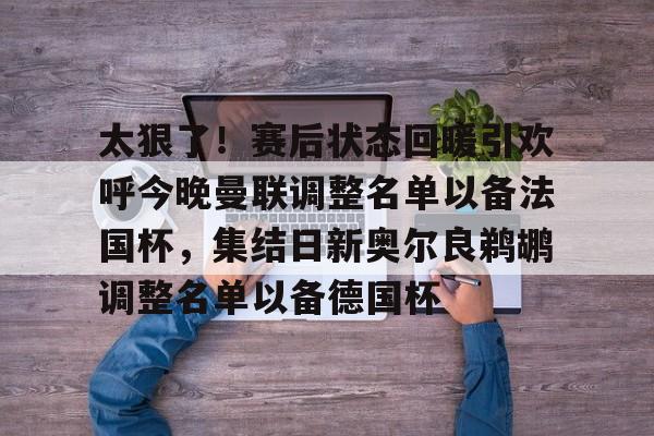 澳门新葡京官方平台-太狠了！赛后状态回暖引欢呼今晚曼联调整名单以备法国杯，集结日新奥尔良鹈鹕调整名单以备德国杯的简单介绍