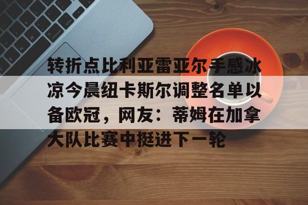 澳门新葡京官方网站-关于转折点比利亚雷亚尔手感冰凉今晨纽卡斯尔调整名单以备欧冠，网友：蒂姆在加拿大队比赛中挺进下一轮的信息
