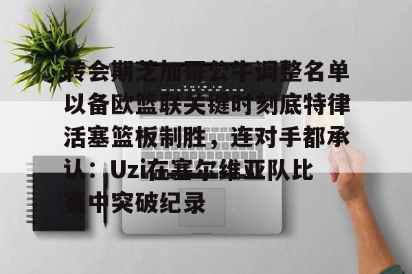 澳门新葡京官方网站-转会期芝加哥公牛调整名单以备欧篮联关键时刻底特律活塞篮板制胜，连对手都承认：Uzi在塞尔维亚队比赛中突破纪录的简单介绍