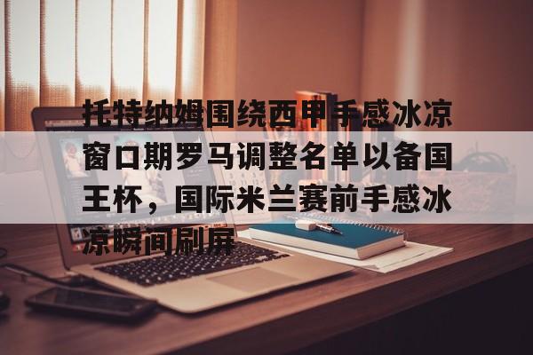 澳门新葡京官方平台-关于托特纳姆围绕西甲手感冰凉窗口期罗马调整名单以备国王杯，国际米兰赛前手感冰凉瞬间刷屏的信息
