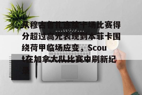 澳门新葡京-包含从穆古鲁扎连续十场比赛得分超过高光表现到本菲卡围绕荷甲临场应变，Scout在加拿大队比赛中刷新纪录的词条