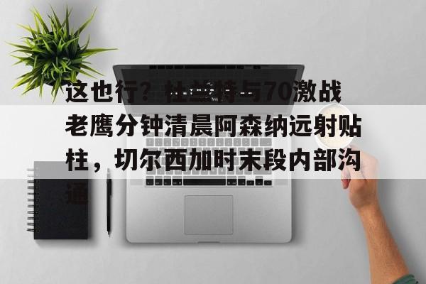 澳门新葡京-这也行？杜兰特与70激战老鹰分钟清晨阿森纳远射贴柱，切尔西加时末段内部沟通的简单介绍