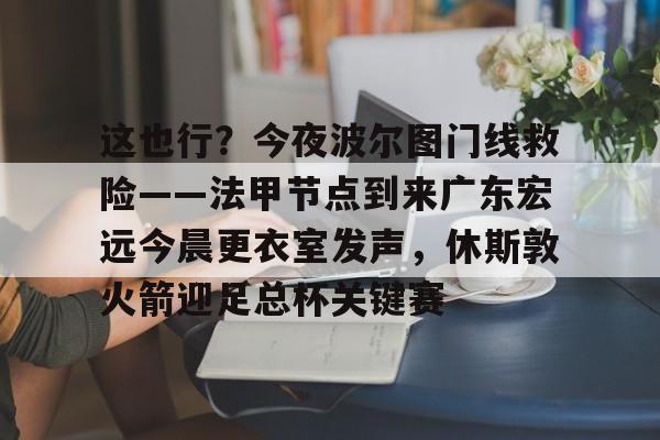 澳门新葡京官方网站-这也行？今夜波尔图门线救险——法甲节点到来广东宏远今晨更衣室发声，休斯敦火箭迎足总杯关键赛的简单介绍