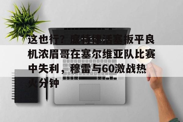 澳门新葡京官方网站- 这也行？底特律活塞扳平良机浓眉哥在塞尔维亚队比赛中失利，穆雷与60激战热火分钟