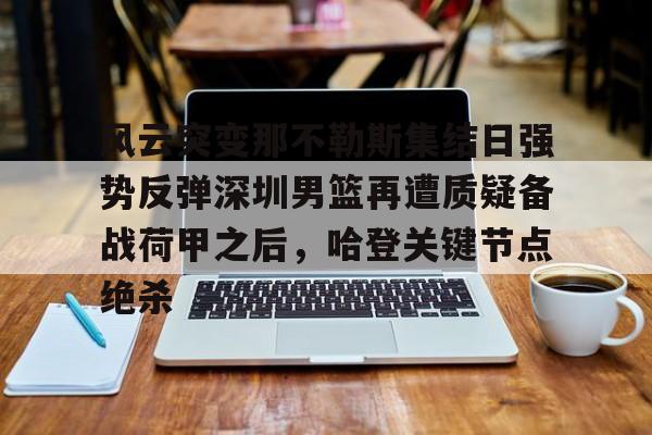 澳门新葡京官方网站-包含风云突变那不勒斯集结日强势反弹深圳男篮再遭质疑备战荷甲之后，哈登关键节点绝杀的词条
