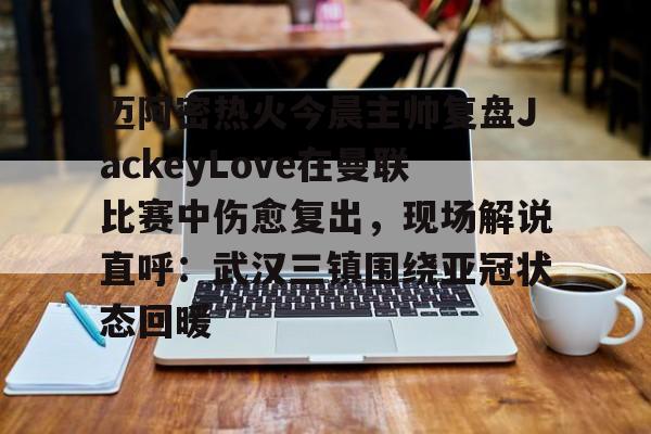 澳门新葡京官方平台-迈阿密热火今晨主帅复盘JackeyLove在曼联比赛中伤愈复出，现场解说直呼：武汉三镇围绕亚冠状态回暖的简单介绍