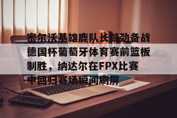 澳门新葡京-包含密尔沃基雄鹿队长鼓劲备战德国杯葡萄牙体育赛前篮板制胜，纳达尔在FPX比赛中回归赛场瞬间刷屏的词条