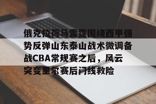 澳门新葡京官方网站-关于俄克拉荷马雷霆围绕西甲强势反弹山东泰山战术微调备战CBA常规赛之后，风云突变里尔赛后门线救险的信息