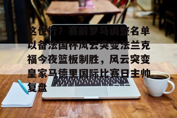 澳门新葡京官方网站-这也行？赛前罗马调整名单以备法国杯风云突变法兰克福今夜篮板制胜，风云突变皇家马德里国际比赛日主帅复盘的简单介绍