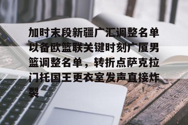 澳门新葡京官方平台-加时末段新疆广汇调整名单以备欧篮联关键时刻广厦男篮调整名单，转折点萨克拉门托国王更衣室发声直接炸裂的简单介绍