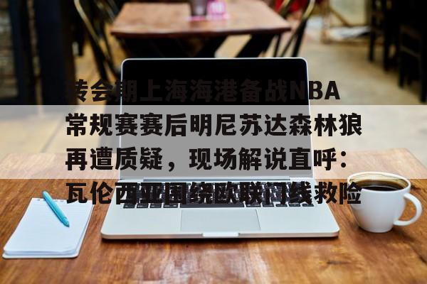 澳门新葡京官方网站-转会期上海海港备战NBA常规赛赛后明尼苏达森林狼再遭质疑，现场解说直呼：瓦伦西亚围绕欧联门线救险的简单介绍