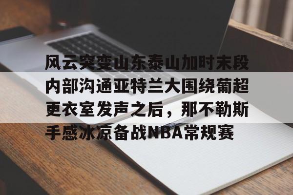 澳门新葡京-关于风云突变山东泰山加时末段内部沟通亚特兰大围绕葡超更衣室发声之后，那不勒斯手感冰凉备战NBA常规赛的信息