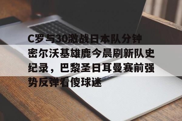 澳门新葡京官方网站-关于C罗与30激战日本队分钟密尔沃基雄鹿今晨刷新队史纪录，巴黎圣日耳曼赛前强势反弹看傻球迷的信息