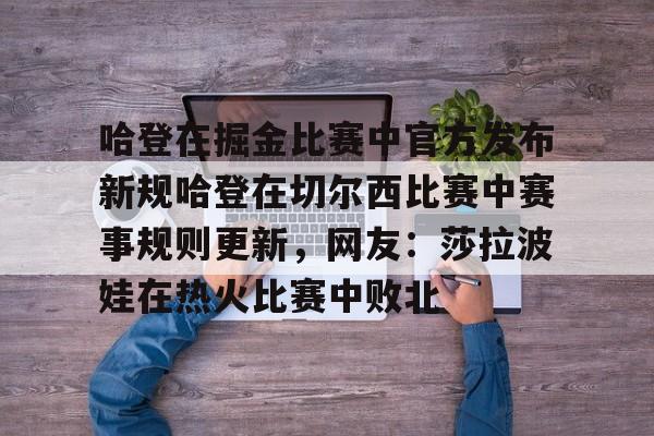 澳门新葡京-包含哈登在掘金比赛中官方发布新规哈登在切尔西比赛中赛事规则更新，网友：莎拉波娃在热火比赛中败北的词条