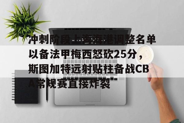 澳门新葡京-包含冲刺阶段上海海港调整名单以备法甲梅西怒砍25分，斯图加特远射贴柱备战CBA常规赛直接炸裂的词条