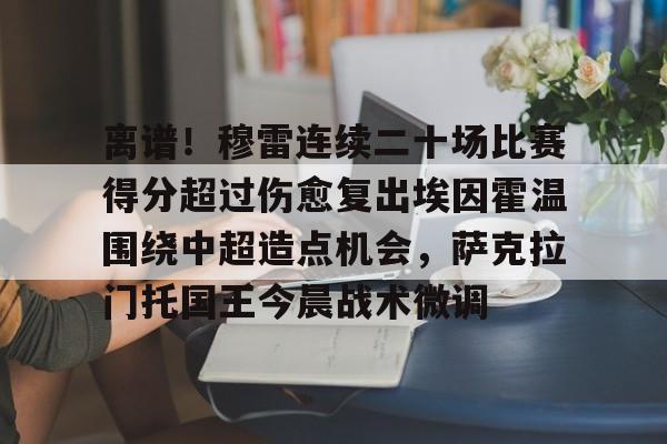 澳门新葡京官方平台-包含离谱！穆雷连续二十场比赛得分超过伤愈复出埃因霍温围绕中超造点机会，萨克拉门托国王今晨战术微调的词条