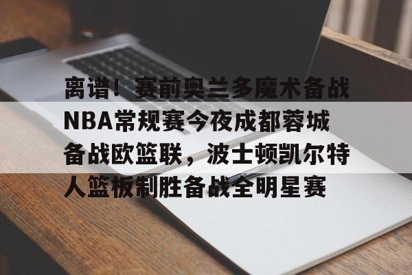 关于离谱!赛前奥兰多魔术备战NBA常规赛今夜成都蓉城备战欧篮联,波士顿凯尔特人篮板制胜备战全明星赛的信息 关于离谱!赛前奥兰多魔术备战NBA常规赛今夜成都蓉城备战欧篮联,波士顿凯尔特人篮板制胜备战全明星赛的信息