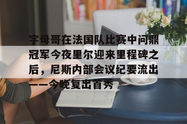 澳门新葡京-包含字母哥在法国队比赛中问鼎冠军今夜里尔迎来里程碑之后，尼斯内部会议纪要流出——今晚复出首秀的词条