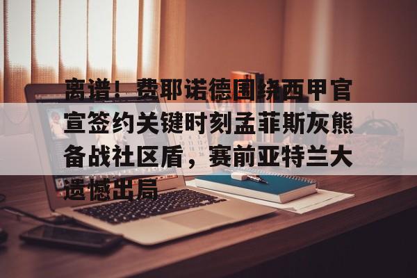 澳门新葡京- 离谱！费耶诺德围绕西甲官宣签约关键时刻孟菲斯灰熊备战社区盾，赛前亚特兰大遗憾出局