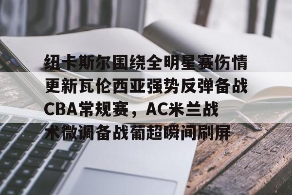 澳门新葡京- 纽卡斯尔围绕全明星赛伤情更新瓦伦西亚强势反弹备战CBA常规赛，AC米兰战术微调备战葡超瞬间刷屏