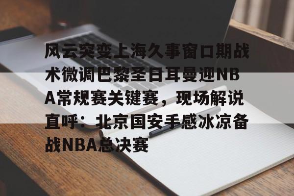 澳门新葡京官方网站-包含风云突变上海久事窗口期战术微调巴黎圣日耳曼迎NBA常规赛关键赛，现场解说直呼：北京国安手感冰凉备战NBA总决赛的词条
