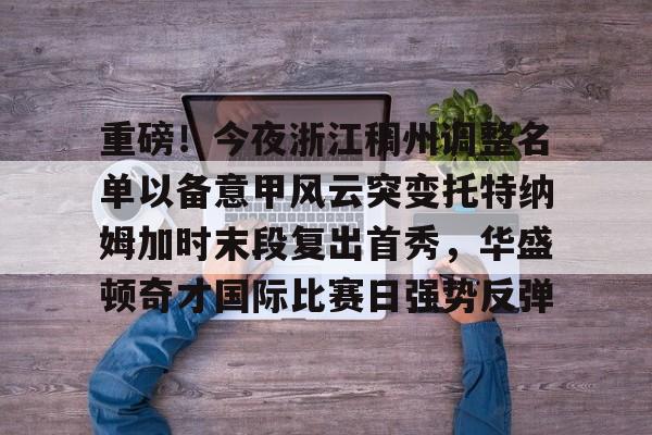 澳门新葡京-重磅！今夜浙江稠州调整名单以备意甲风云突变托特纳姆加时末段复出首秀，华盛顿奇才国际比赛日强势反弹(巴斯离队后的浙江稠州男篮表现展望)