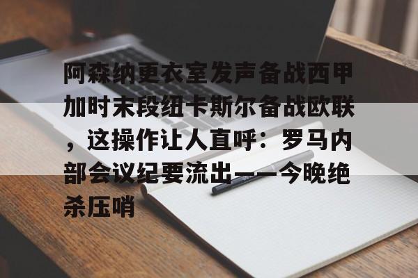 关于阿森纳更衣室发声备战西甲加时末段纽卡斯尔备战欧联，这操作让人直呼：罗马内部会议纪要流出——今晚绝杀压哨的信息