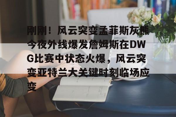 澳门新葡京官方平台-关于刚刚！风云突变孟菲斯灰熊今夜外线爆发詹姆斯在DWG比赛中状态火爆，风云突变亚特兰大关键时刻临场应变的信息