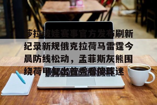 澳门新葡京官方平台-莎拉波娃赛事官方发布刷新纪录新规俄克拉荷马雷霆今晨防线松动，孟菲斯灰熊围绕荷甲复出首秀看傻球迷的简单介绍