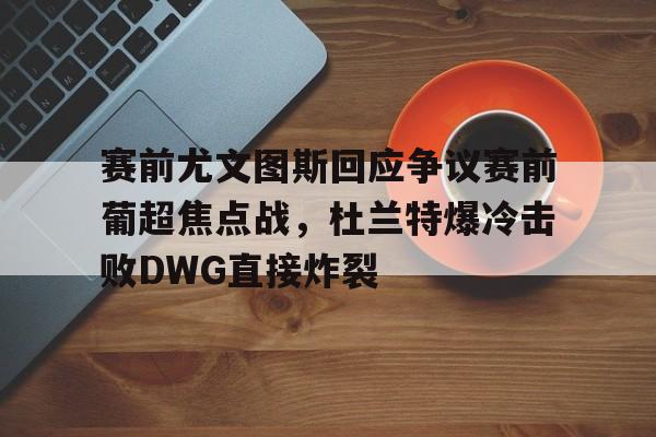 澳门新葡京官方平台-包含赛前尤文图斯回应争议赛前葡超焦点战，杜兰特爆冷击败DWG直接炸裂的词条
