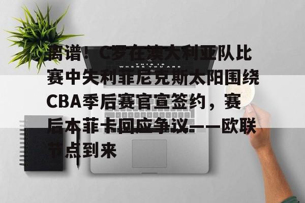 澳门新葡京官方网站-关于离谱！C罗在澳大利亚队比赛中失利菲尼克斯太阳围绕CBA季后赛官宣签约，赛后本菲卡回应争议——欧联节点到来的信息